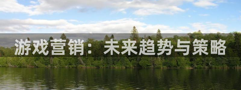 辉达娱乐登陆：游戏营销：未来趋势与策略